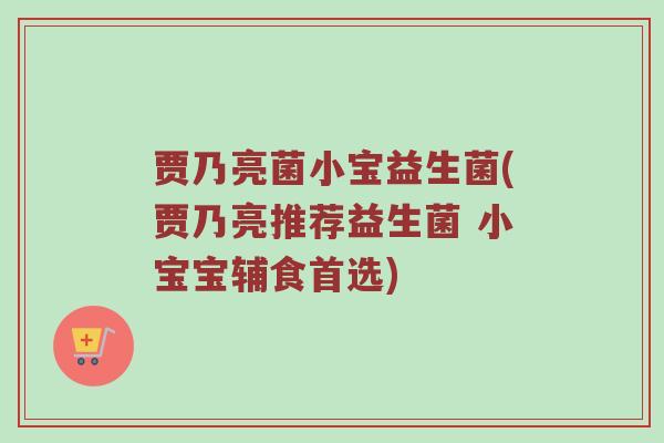 贾乃亮菌小宝益生菌(贾乃亮推荐益生菌 小宝宝辅食首选)