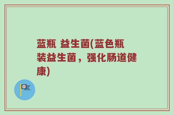 蓝瓶 益生菌(蓝色瓶装益生菌，强化肠道健康)