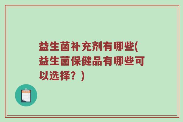 益生菌补充剂有哪些(益生菌保健品有哪些可以选择？)