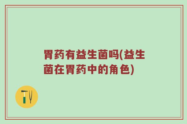 胃药有益生菌吗(益生菌在胃药中的角色)