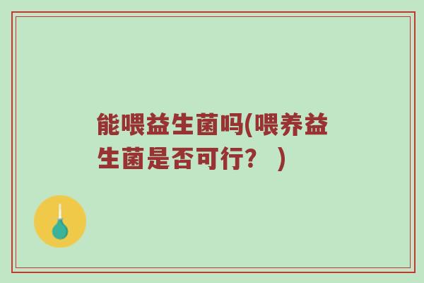 能喂益生菌吗(喂养益生菌是否可行？ )