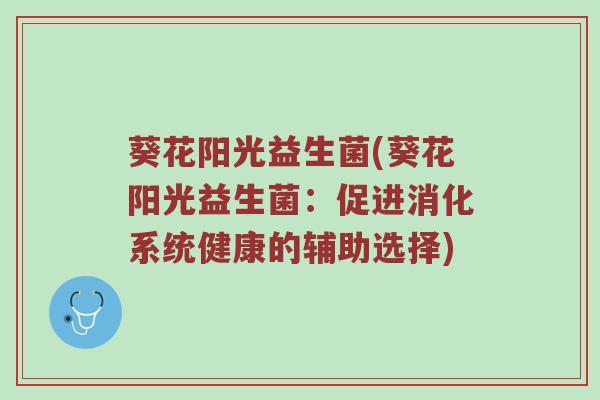 葵花阳光益生菌(葵花阳光益生菌：促进消化系统健康的辅助选择)