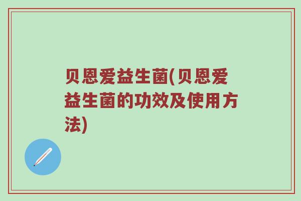 贝恩爱益生菌(贝恩爱益生菌的功效及使用方法)
