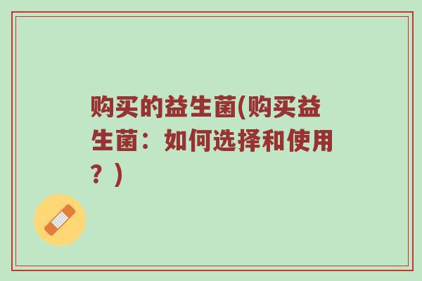 购买的益生菌(购买益生菌：如何选择和使用？)