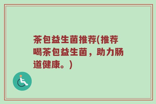 茶包益生菌推荐(推荐喝茶包益生菌，助力肠道健康。)