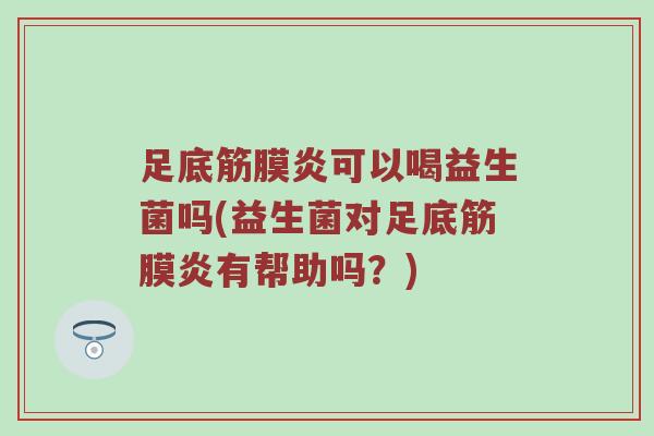 足底筋膜炎可以喝益生菌吗(益生菌对足底筋膜炎有帮助吗？)