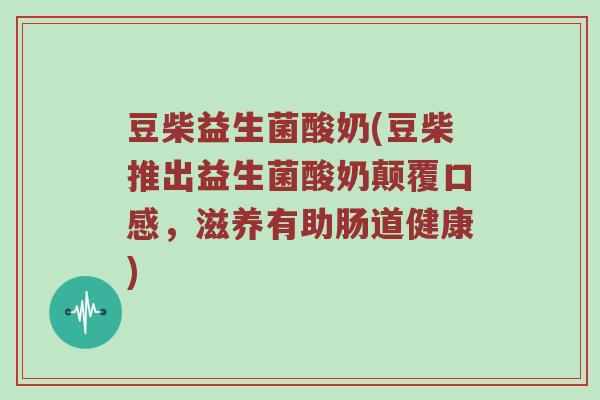 豆柴益生菌酸奶(豆柴推出益生菌酸奶颠覆口感，滋养有助肠道健康)