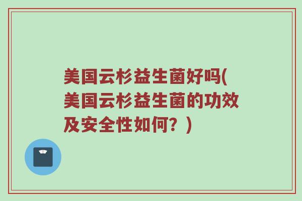 美国云杉益生菌好吗(美国云杉益生菌的功效及安全性如何？)