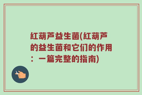 红葫芦益生菌(红葫芦的益生菌和它们的作用：一篇完整的指南)