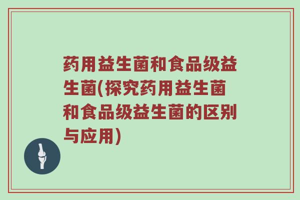 药用益生菌和食品级益生菌(探究药用益生菌和食品级益生菌的区别与应用)