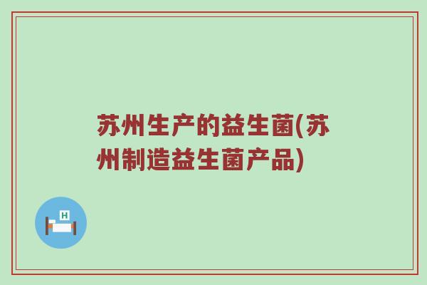 苏州生产的益生菌(苏州制造益生菌产品)