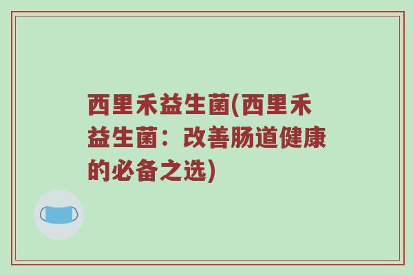 西里禾益生菌(西里禾益生菌:改善肠道健康的必备之选) 西里禾益生菌(西里禾益生菌:改善肠道健康的必备之选)