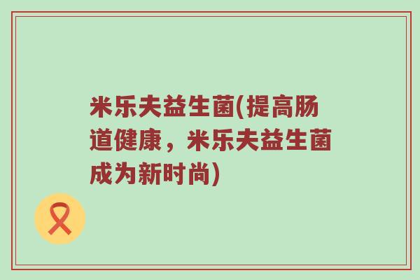 米乐夫益生菌(提高肠道健康，米乐夫益生菌成为新时尚)