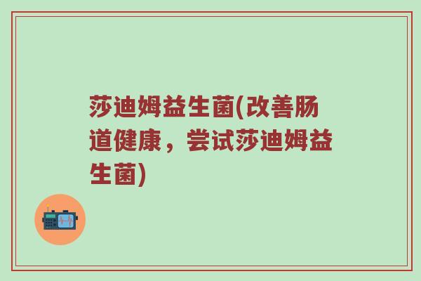 莎迪姆益生菌(改善肠道健康，尝试莎迪姆益生菌)