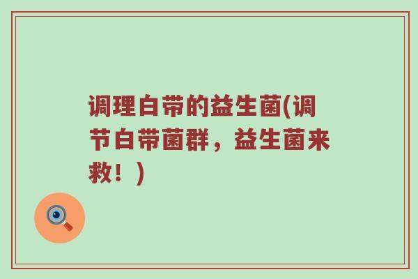 调理白带的益生菌(调节白带菌群，益生菌来救！)