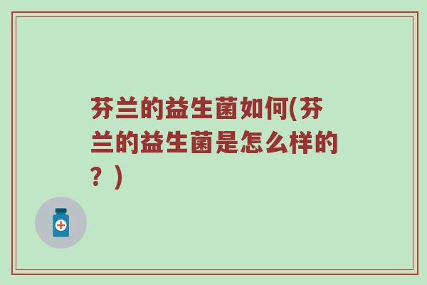 芬兰的益生菌如何(芬兰的益生菌是怎么样的？)