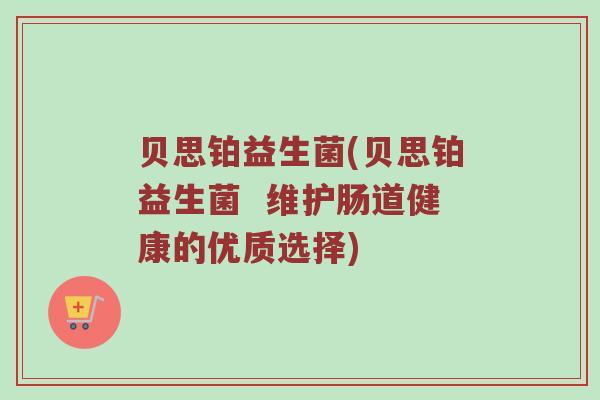 贝思铂益生菌(贝思铂益生菌  维护肠道健康的优质选择)