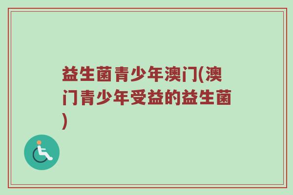 益生菌青少年澳门(澳门青少年受益的益生菌)
