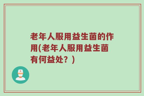 老年人服用益生菌的作用(老年人服用益生菌有何益处？)