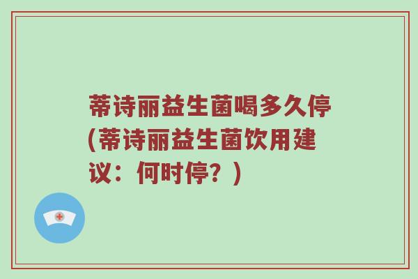 蒂诗丽益生菌喝多久停(蒂诗丽益生菌饮用建议：何时停？)