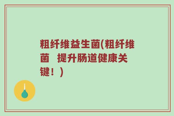 粗纤维益生菌(粗纤维菌  提升肠道健康关键！)