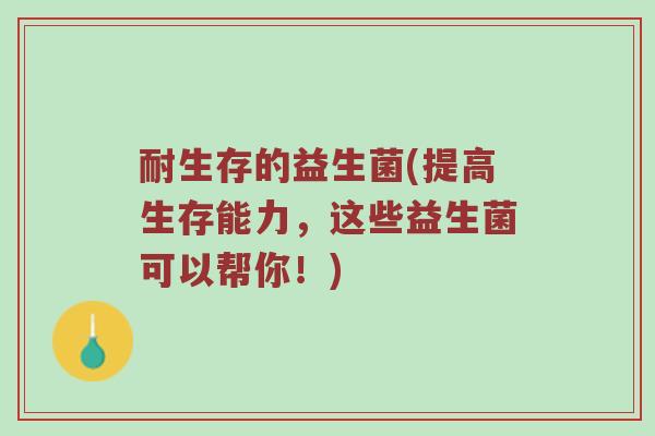 耐生存的益生菌(提高生存能力，这些益生菌可以帮你！)