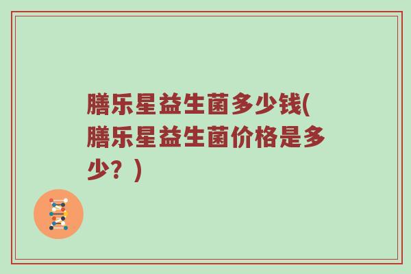 膳乐星益生菌多少钱(膳乐星益生菌价格是多少?) 膳乐星益生菌多少钱(膳乐星益生菌价格是多少?)