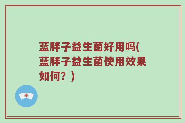 蓝胖子益生菌好用吗(蓝胖子益生菌使用效果如何？)