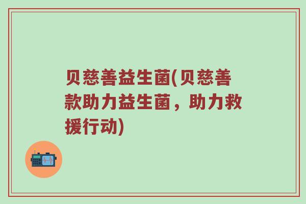 贝慈善益生菌(贝慈善款助力益生菌，助力救援行动)