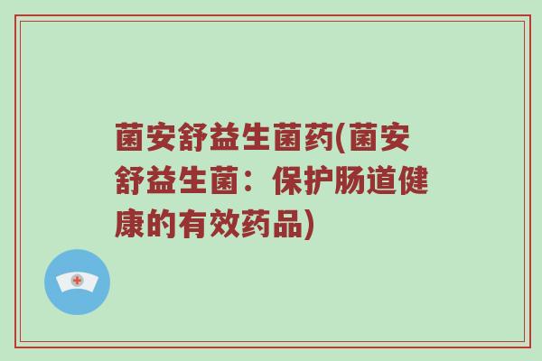 菌安舒益生菌药(菌安舒益生菌：保护肠道健康的有效药品)