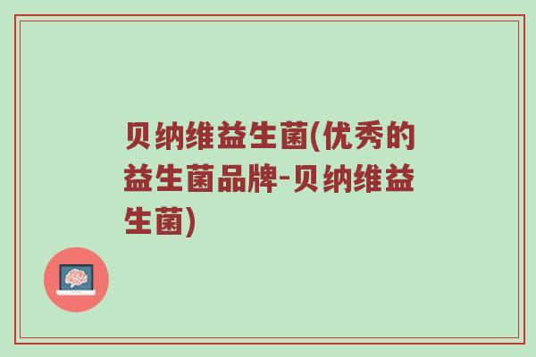 贝纳维益生菌(优秀的益生菌品牌-贝纳维益生菌)