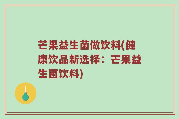 芒果益生菌做饮料(健康饮品新选择：芒果益生菌饮料)