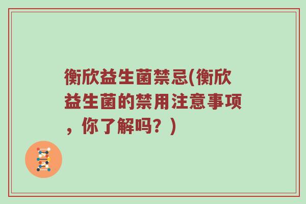 衡欣益生菌禁忌(衡欣益生菌的禁用注意事项，你了解吗？)