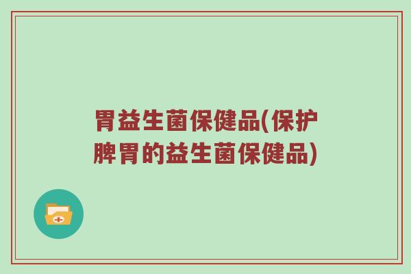 胃益生菌保健品(保护脾胃的益生菌保健品)