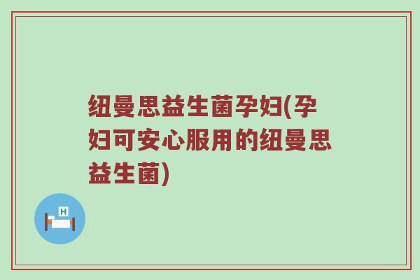 纽曼思益生菌孕妇(孕妇可安心服用的纽曼思益生菌)
