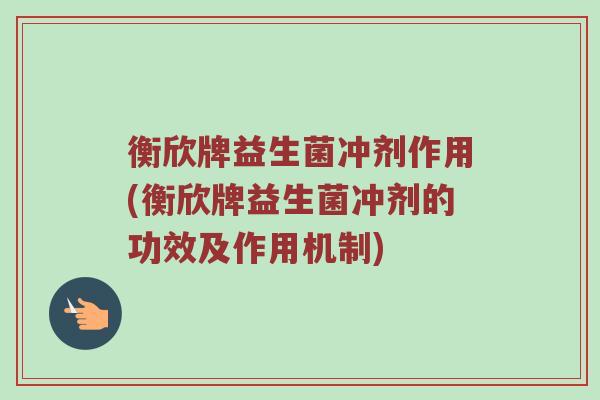衡欣牌益生菌冲剂作用(衡欣牌益生菌冲剂的功效及作用机制)