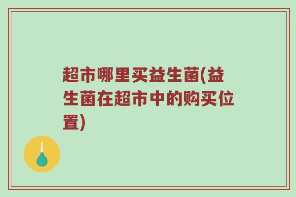 超市哪里买益生菌(益生菌在超市中的购买位置)