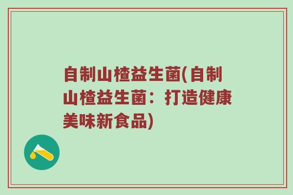 自制山楂益生菌(自制山楂益生菌：打造健康美味新食品)