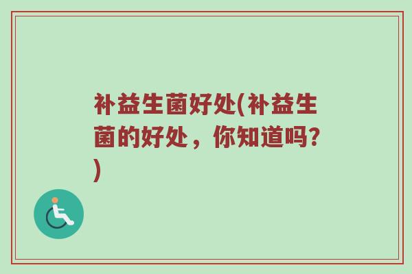 补益生菌好处(补益生菌的好处，你知道吗？)