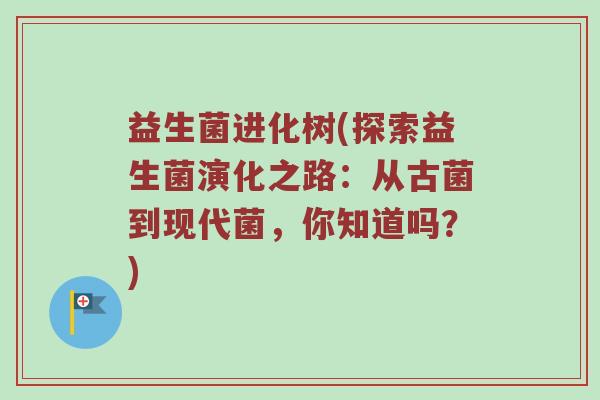 益生菌进化树(探索益生菌演化之路：从古菌到现代菌，你知道吗？)