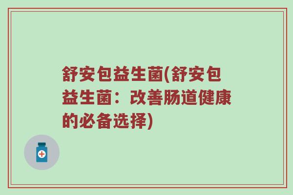 舒安包益生菌(舒安包益生菌：改善肠道健康的必备选择)