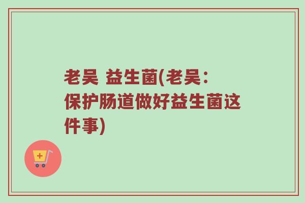 老吴 益生菌(老吴：保护肠道做好益生菌这件事)
