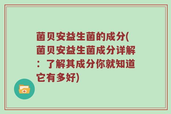 菌贝安益生菌的成分(菌贝安益生菌成分详解：了解其成分你就知道它有多好)