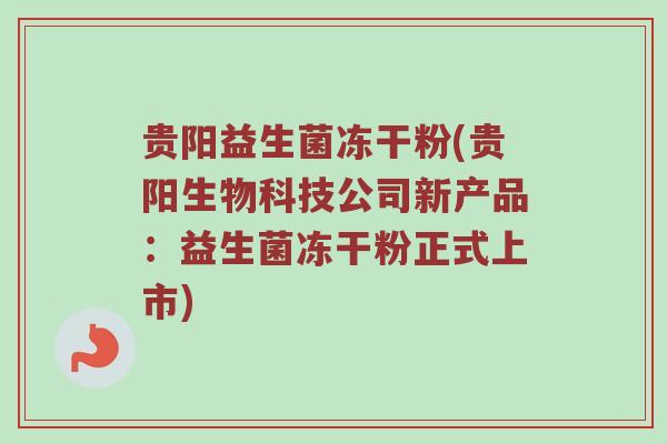 贵阳益生菌冻干粉(贵阳生物科技公司新产品：益生菌冻干粉正式上市)