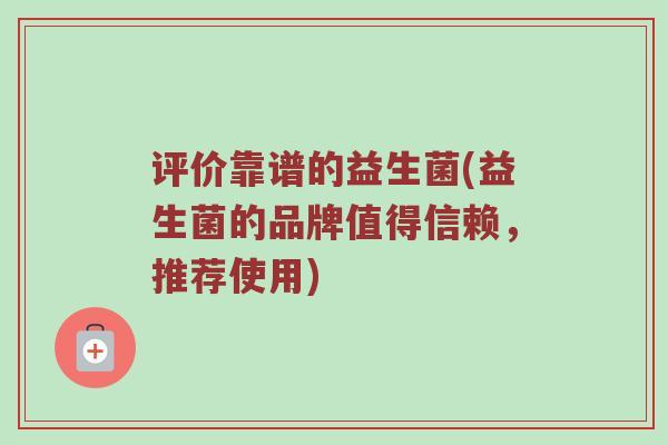 评价靠谱的益生菌(益生菌的品牌值得信赖，推荐使用)