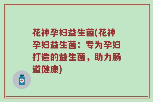 花神孕妇益生菌(花神孕妇益生菌：专为孕妇打造的益生菌，助力肠道健康)