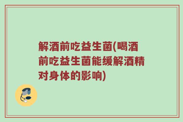 解酒前吃益生菌(喝酒前吃益生菌能缓解酒精对身体的影响)