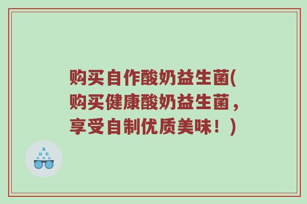 购买自作酸奶益生菌(购买健康酸奶益生菌，享受自制优质美味！)