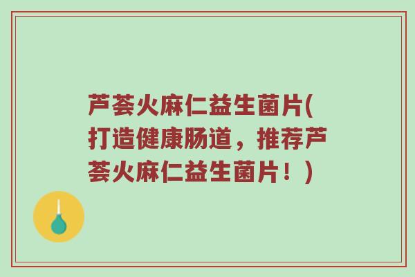 芦荟火麻仁益生菌片(打造健康肠道，推荐芦荟火麻仁益生菌片！)