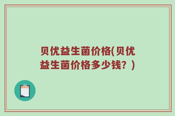 贝优益生菌价格(贝优益生菌价格多少钱？)